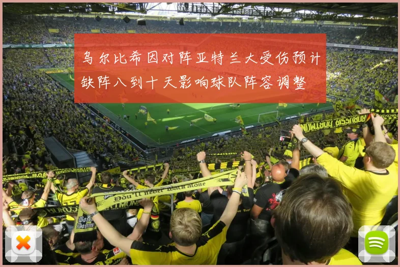 乌尔比希因对阵亚特兰大受伤预计缺阵八到十天影响球队阵容调整