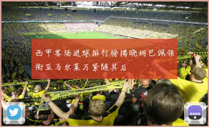 西甲客场进球排行榜揭晓姆巴佩领衔亚马尔莱万紧随其后