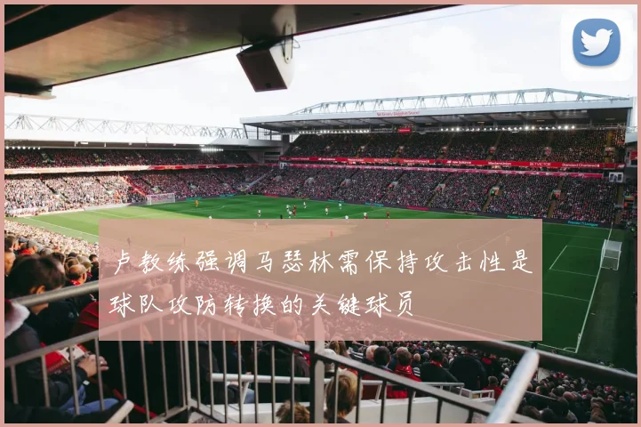 卢教练强调马瑟林需保持攻击性是球队攻防转换的关键球员