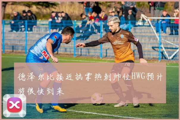 德泽尔比接近执掌热刺帅位HWG预计将很快到来