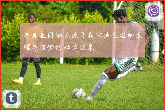 与库里同场竞技是我职业生涯的荣耀与追梦的动力源泉